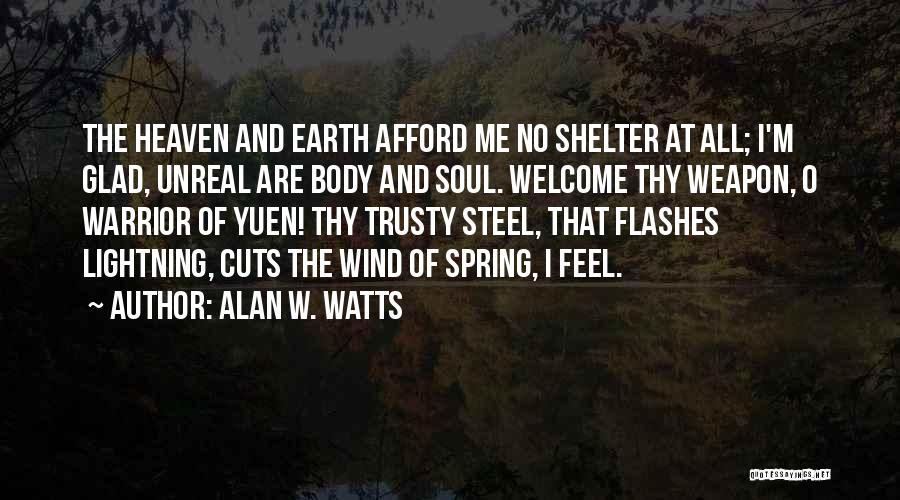 Alan W. Watts Quotes: The Heaven And Earth Afford Me No Shelter At All; I'm Glad, Unreal Are Body And Soul. Welcome Thy Weapon,