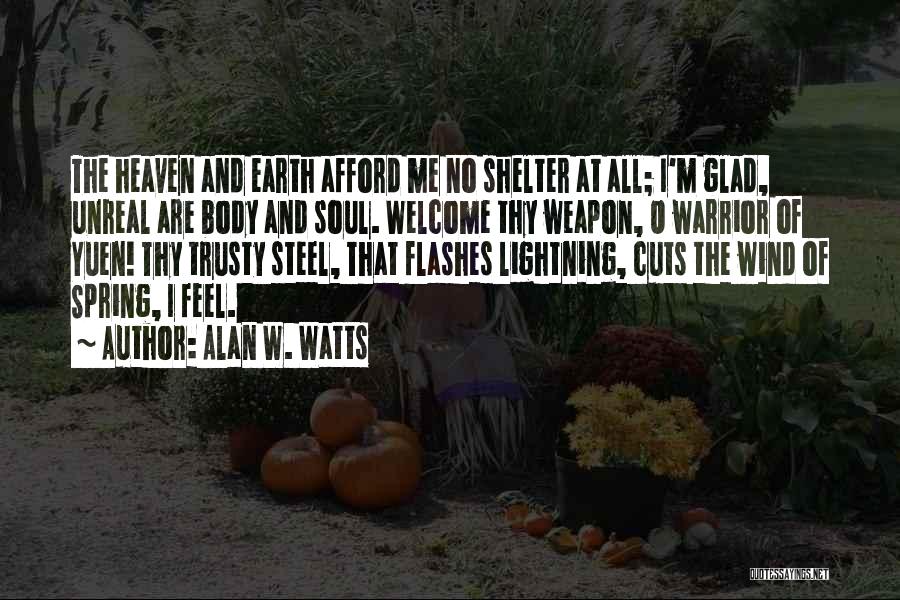 Alan W. Watts Quotes: The Heaven And Earth Afford Me No Shelter At All; I'm Glad, Unreal Are Body And Soul. Welcome Thy Weapon,
