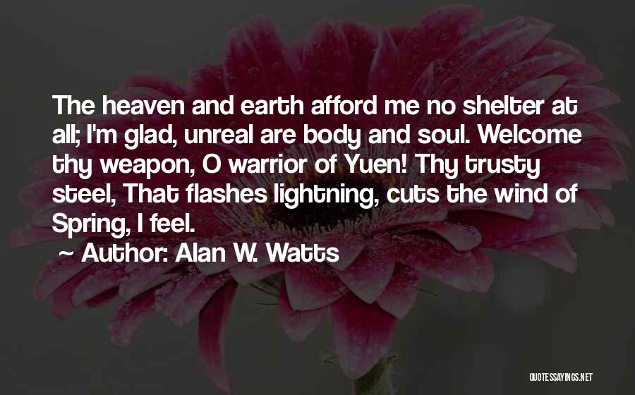 Alan W. Watts Quotes: The Heaven And Earth Afford Me No Shelter At All; I'm Glad, Unreal Are Body And Soul. Welcome Thy Weapon,