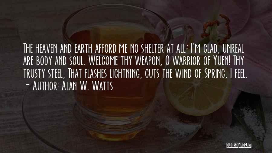 Alan W. Watts Quotes: The Heaven And Earth Afford Me No Shelter At All; I'm Glad, Unreal Are Body And Soul. Welcome Thy Weapon,