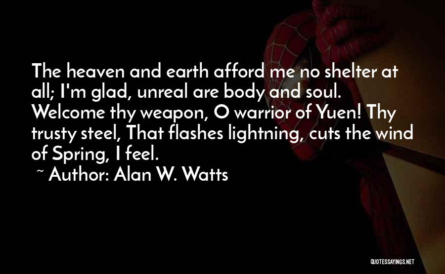 Alan W. Watts Quotes: The Heaven And Earth Afford Me No Shelter At All; I'm Glad, Unreal Are Body And Soul. Welcome Thy Weapon,