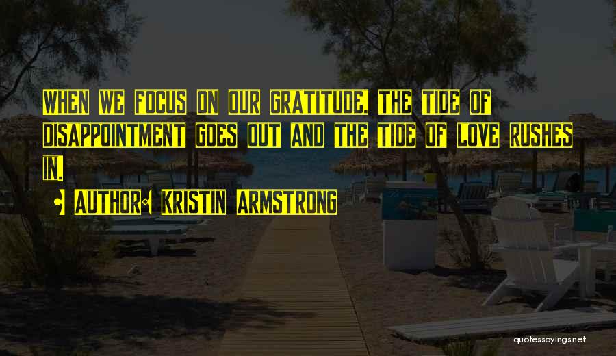 Kristin Armstrong Quotes: When We Focus On Our Gratitude, The Tide Of Disappointment Goes Out And The Tide Of Love Rushes In.