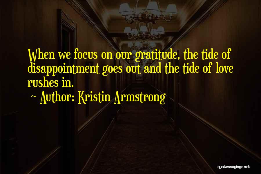 Kristin Armstrong Quotes: When We Focus On Our Gratitude, The Tide Of Disappointment Goes Out And The Tide Of Love Rushes In.