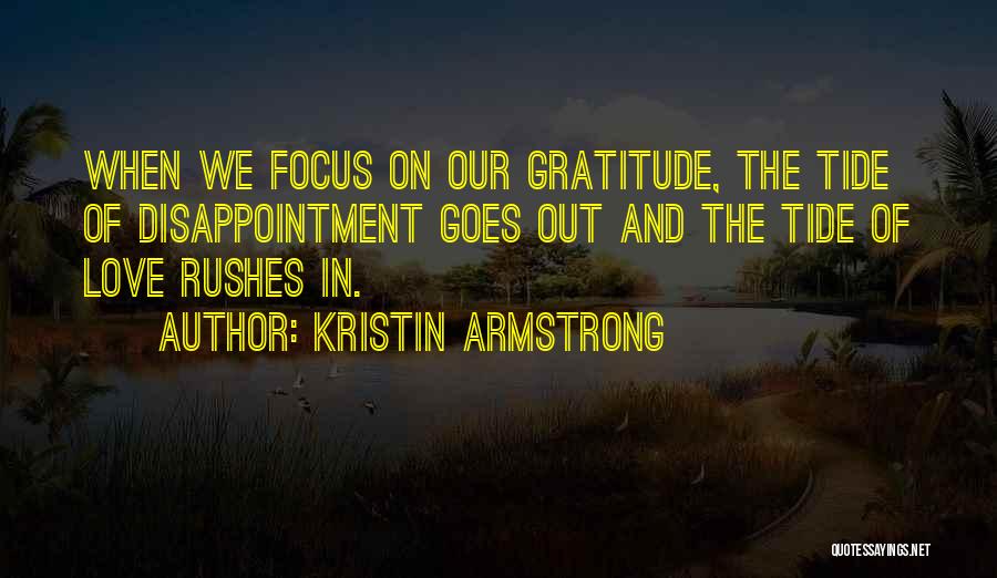 Kristin Armstrong Quotes: When We Focus On Our Gratitude, The Tide Of Disappointment Goes Out And The Tide Of Love Rushes In.