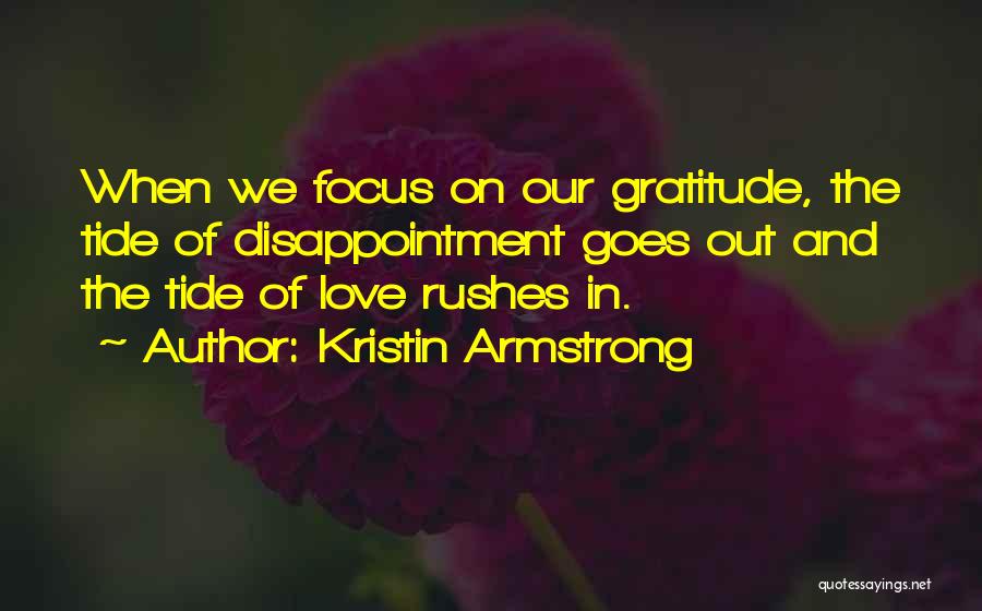 Kristin Armstrong Quotes: When We Focus On Our Gratitude, The Tide Of Disappointment Goes Out And The Tide Of Love Rushes In.