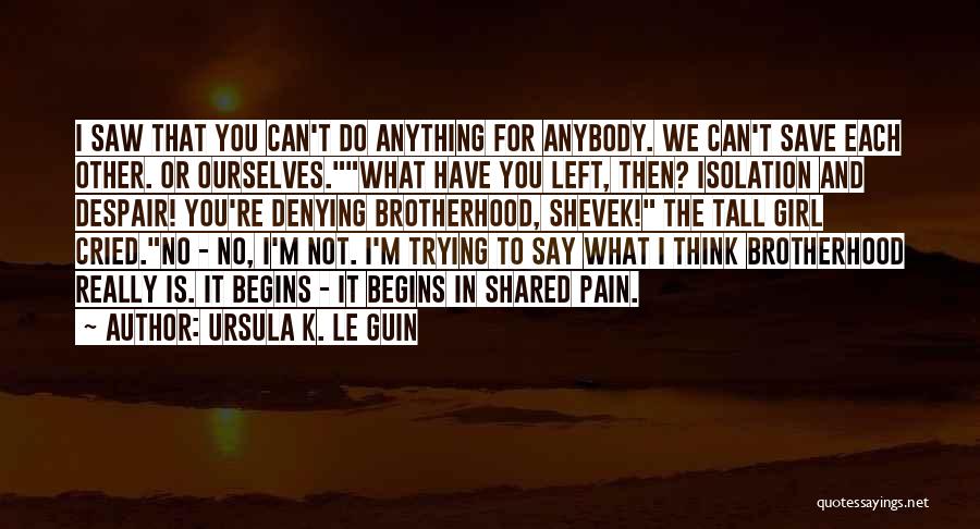 Ursula K. Le Guin Quotes: I Saw That You Can't Do Anything For Anybody. We Can't Save Each Other. Or Ourselves.what Have You Left, Then?