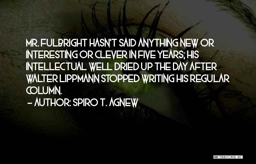 Spiro T. Agnew Quotes: Mr. Fulbright Hasn't Said Anything New Or Interesting Or Clever In Five Years; His Intellectual Well Dried Up The Day