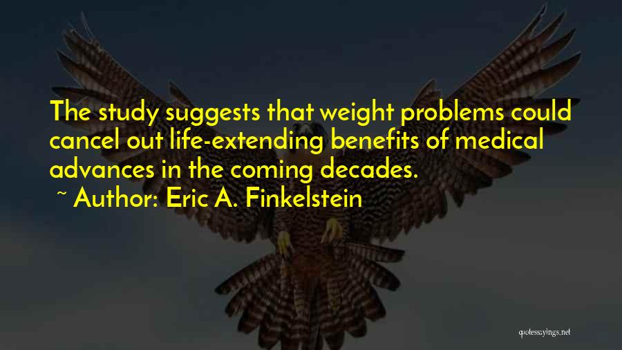 Eric A. Finkelstein Quotes: The Study Suggests That Weight Problems Could Cancel Out Life-extending Benefits Of Medical Advances In The Coming Decades.