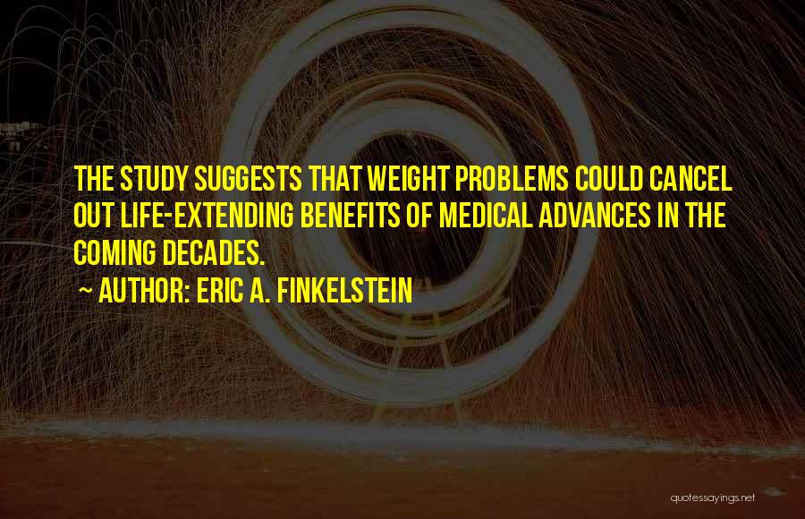 Eric A. Finkelstein Quotes: The Study Suggests That Weight Problems Could Cancel Out Life-extending Benefits Of Medical Advances In The Coming Decades.