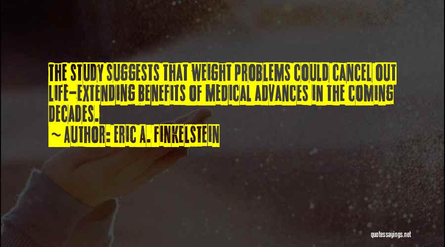 Eric A. Finkelstein Quotes: The Study Suggests That Weight Problems Could Cancel Out Life-extending Benefits Of Medical Advances In The Coming Decades.