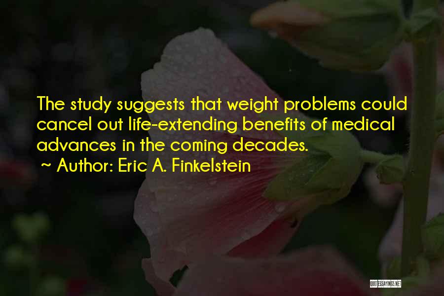 Eric A. Finkelstein Quotes: The Study Suggests That Weight Problems Could Cancel Out Life-extending Benefits Of Medical Advances In The Coming Decades.
