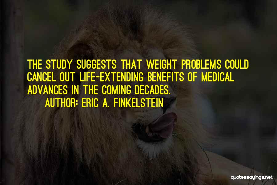 Eric A. Finkelstein Quotes: The Study Suggests That Weight Problems Could Cancel Out Life-extending Benefits Of Medical Advances In The Coming Decades.