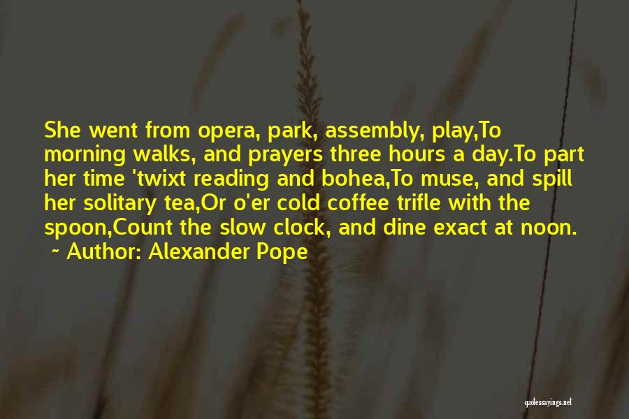 Alexander Pope Quotes: She Went From Opera, Park, Assembly, Play,to Morning Walks, And Prayers Three Hours A Day.to Part Her Time 'twixt Reading