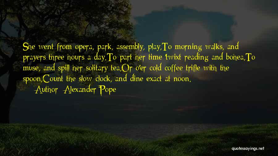 Alexander Pope Quotes: She Went From Opera, Park, Assembly, Play,to Morning Walks, And Prayers Three Hours A Day.to Part Her Time 'twixt Reading