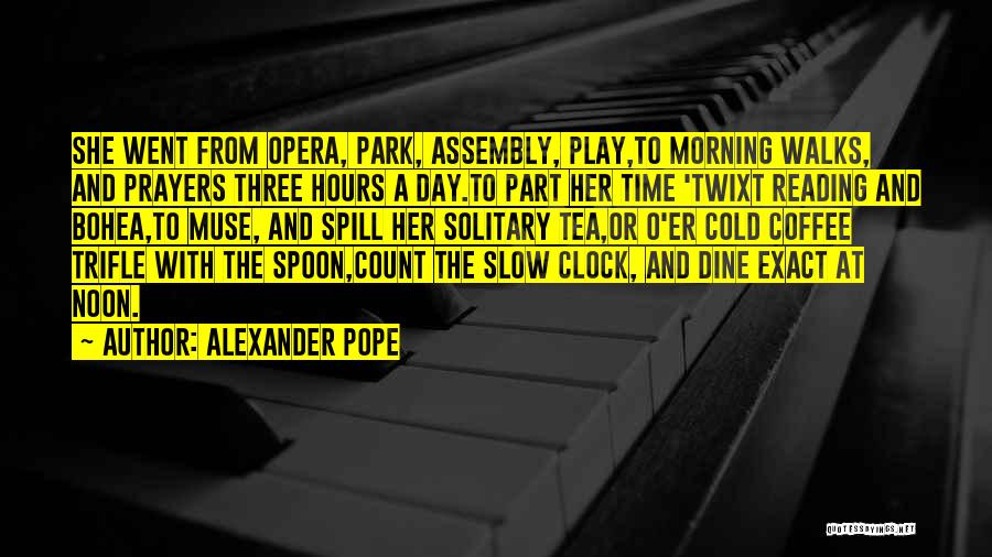 Alexander Pope Quotes: She Went From Opera, Park, Assembly, Play,to Morning Walks, And Prayers Three Hours A Day.to Part Her Time 'twixt Reading