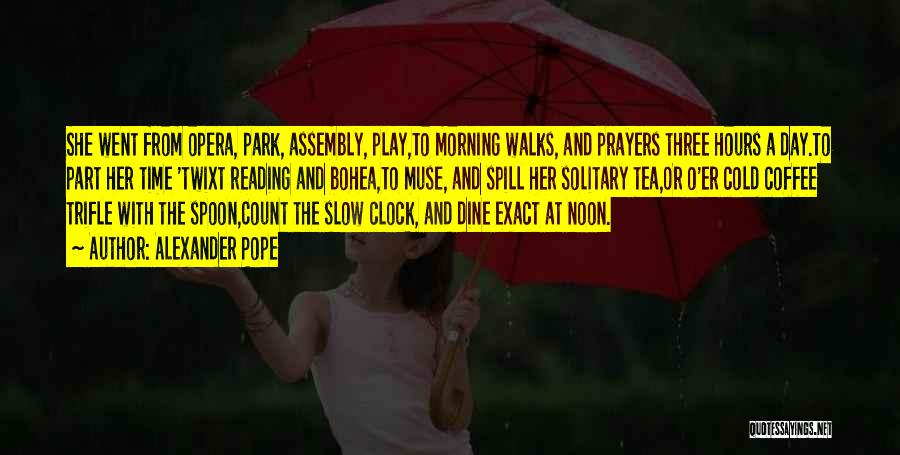 Alexander Pope Quotes: She Went From Opera, Park, Assembly, Play,to Morning Walks, And Prayers Three Hours A Day.to Part Her Time 'twixt Reading