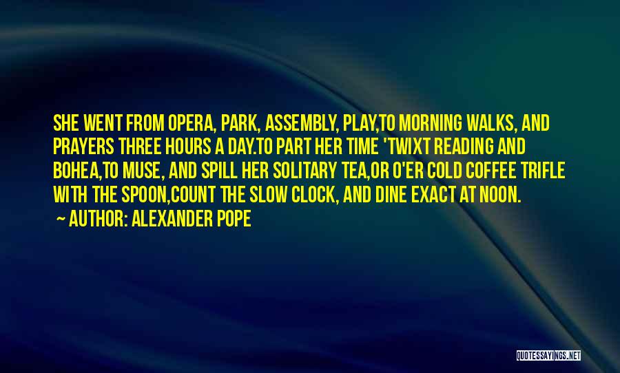 Alexander Pope Quotes: She Went From Opera, Park, Assembly, Play,to Morning Walks, And Prayers Three Hours A Day.to Part Her Time 'twixt Reading