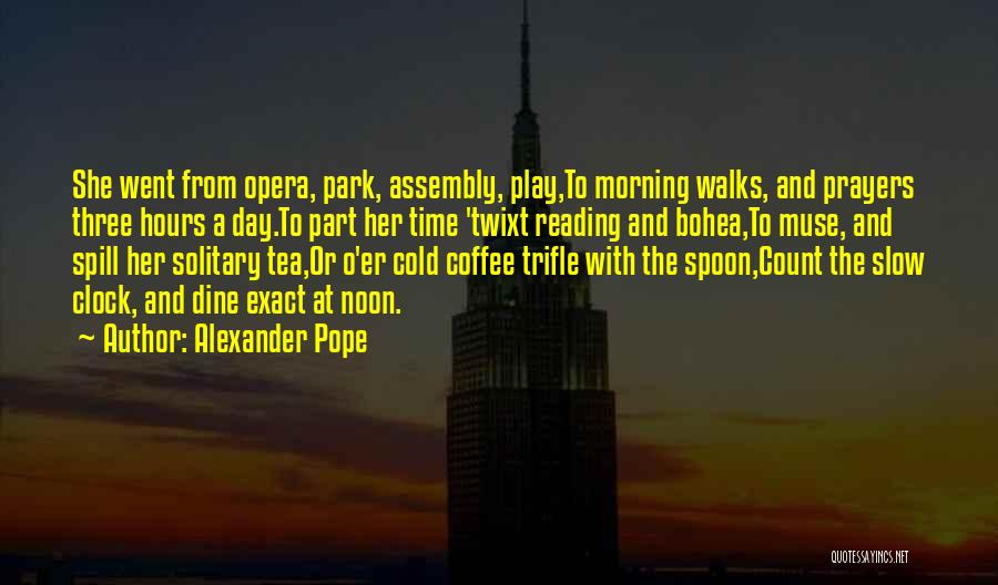 Alexander Pope Quotes: She Went From Opera, Park, Assembly, Play,to Morning Walks, And Prayers Three Hours A Day.to Part Her Time 'twixt Reading