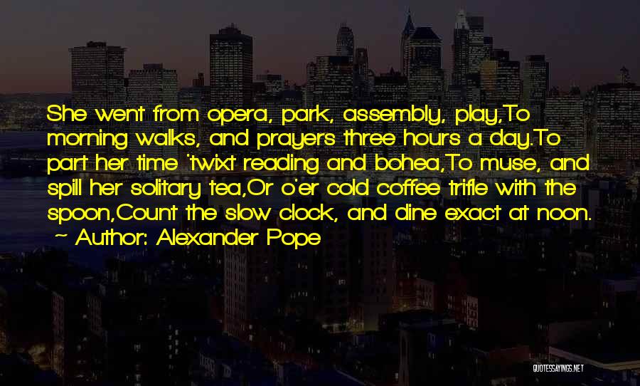 Alexander Pope Quotes: She Went From Opera, Park, Assembly, Play,to Morning Walks, And Prayers Three Hours A Day.to Part Her Time 'twixt Reading