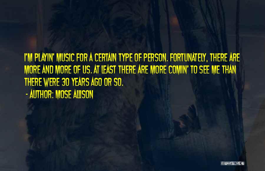 Mose Allison Quotes: I'm Playin' Music For A Certain Type Of Person. Fortunately, There Are More And More Of Us. At Least There