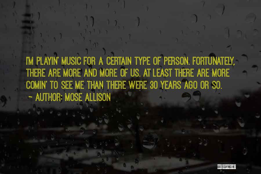 Mose Allison Quotes: I'm Playin' Music For A Certain Type Of Person. Fortunately, There Are More And More Of Us. At Least There