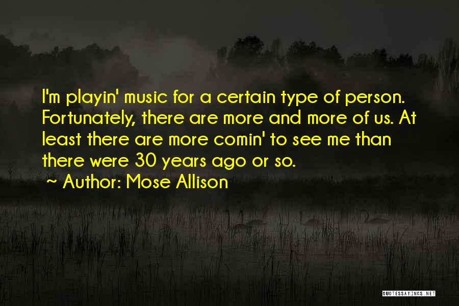 Mose Allison Quotes: I'm Playin' Music For A Certain Type Of Person. Fortunately, There Are More And More Of Us. At Least There
