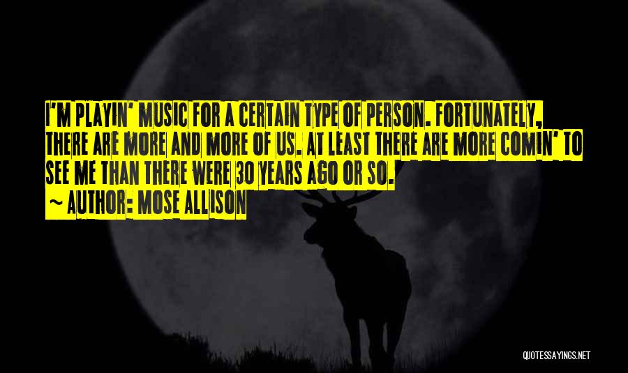 Mose Allison Quotes: I'm Playin' Music For A Certain Type Of Person. Fortunately, There Are More And More Of Us. At Least There