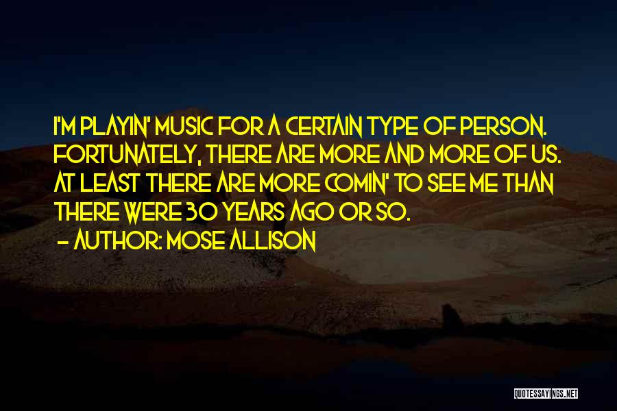 Mose Allison Quotes: I'm Playin' Music For A Certain Type Of Person. Fortunately, There Are More And More Of Us. At Least There