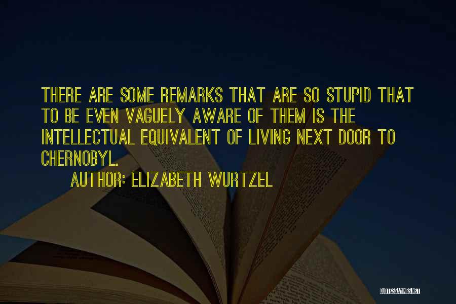 Elizabeth Wurtzel Quotes: There Are Some Remarks That Are So Stupid That To Be Even Vaguely Aware Of Them Is The Intellectual Equivalent