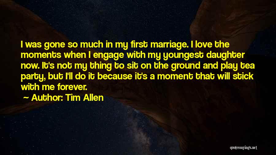 Tim Allen Quotes: I Was Gone So Much In My First Marriage. I Love The Moments When I Engage With My Youngest Daughter