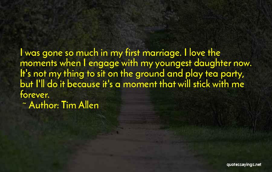 Tim Allen Quotes: I Was Gone So Much In My First Marriage. I Love The Moments When I Engage With My Youngest Daughter