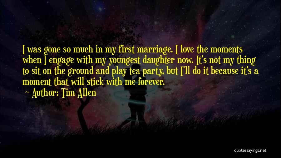 Tim Allen Quotes: I Was Gone So Much In My First Marriage. I Love The Moments When I Engage With My Youngest Daughter