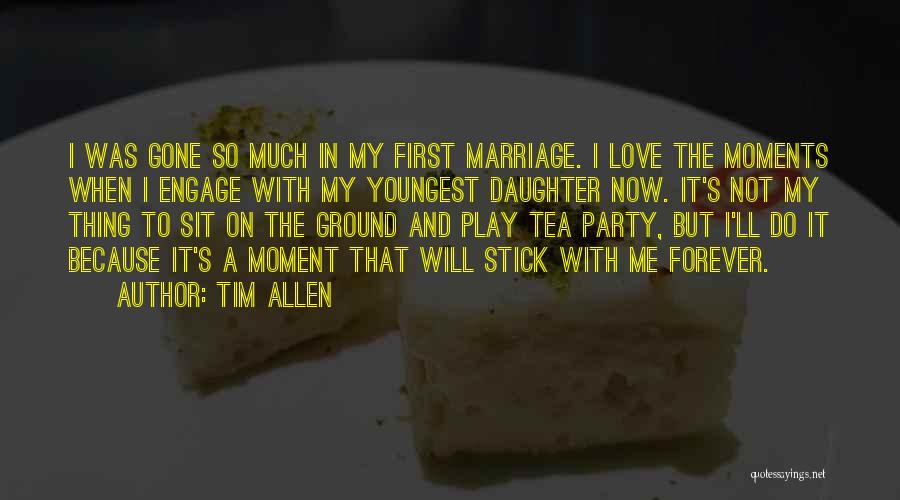Tim Allen Quotes: I Was Gone So Much In My First Marriage. I Love The Moments When I Engage With My Youngest Daughter