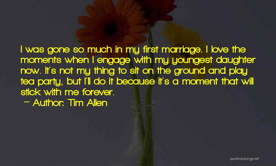 Tim Allen Quotes: I Was Gone So Much In My First Marriage. I Love The Moments When I Engage With My Youngest Daughter