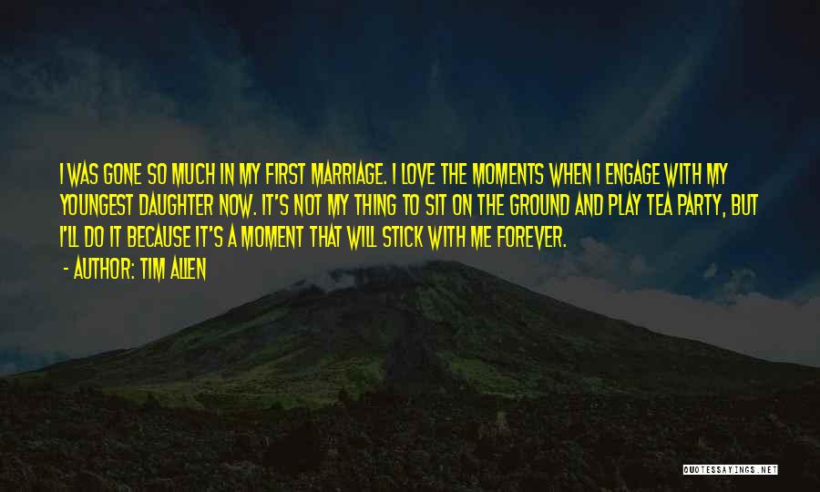 Tim Allen Quotes: I Was Gone So Much In My First Marriage. I Love The Moments When I Engage With My Youngest Daughter