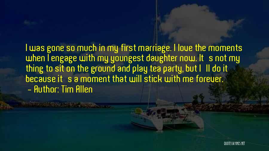 Tim Allen Quotes: I Was Gone So Much In My First Marriage. I Love The Moments When I Engage With My Youngest Daughter