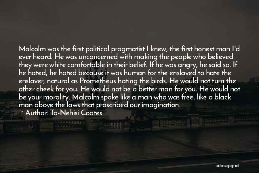 Ta-Nehisi Coates Quotes: Malcolm Was The First Political Pragmatist I Knew, The First Honest Man I'd Ever Heard. He Was Unconcerned With Making