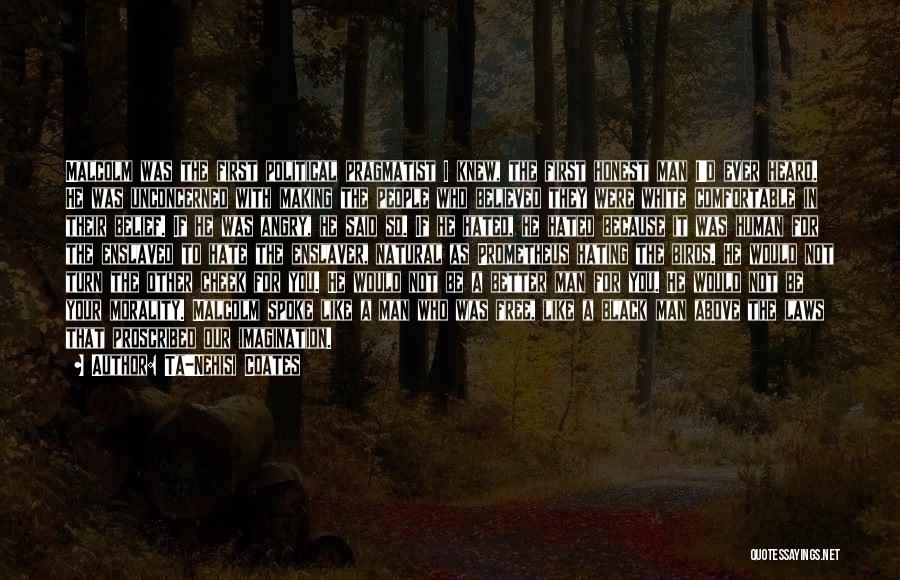 Ta-Nehisi Coates Quotes: Malcolm Was The First Political Pragmatist I Knew, The First Honest Man I'd Ever Heard. He Was Unconcerned With Making