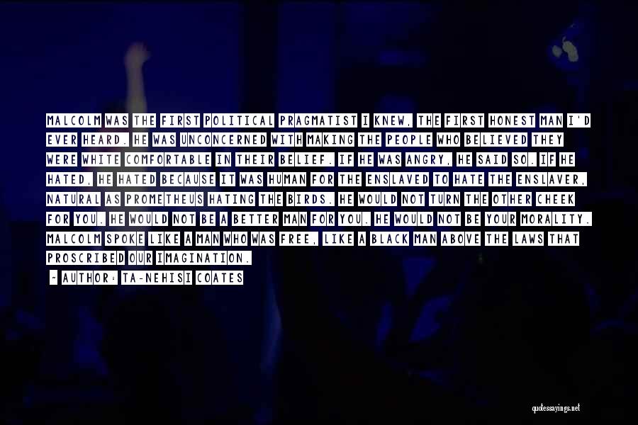 Ta-Nehisi Coates Quotes: Malcolm Was The First Political Pragmatist I Knew, The First Honest Man I'd Ever Heard. He Was Unconcerned With Making