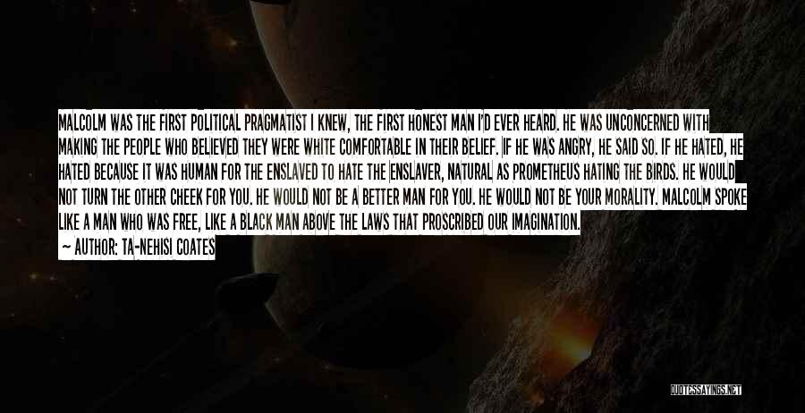 Ta-Nehisi Coates Quotes: Malcolm Was The First Political Pragmatist I Knew, The First Honest Man I'd Ever Heard. He Was Unconcerned With Making