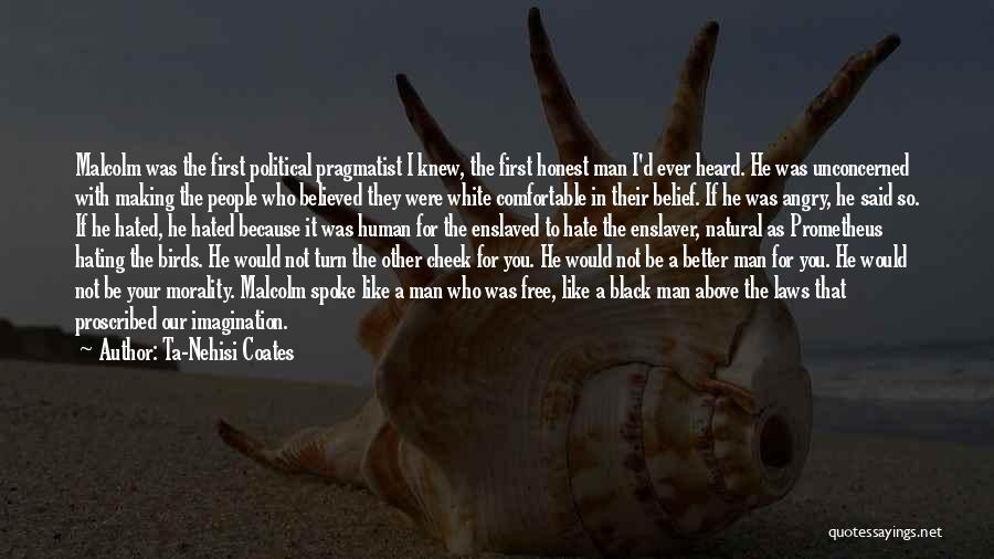 Ta-Nehisi Coates Quotes: Malcolm Was The First Political Pragmatist I Knew, The First Honest Man I'd Ever Heard. He Was Unconcerned With Making