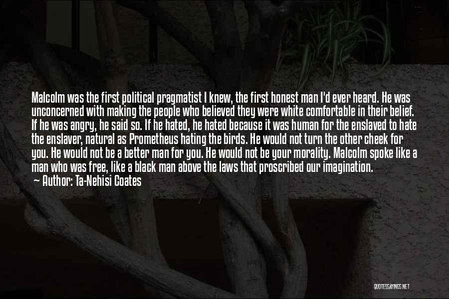 Ta-Nehisi Coates Quotes: Malcolm Was The First Political Pragmatist I Knew, The First Honest Man I'd Ever Heard. He Was Unconcerned With Making