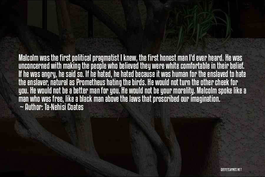 Ta-Nehisi Coates Quotes: Malcolm Was The First Political Pragmatist I Knew, The First Honest Man I'd Ever Heard. He Was Unconcerned With Making