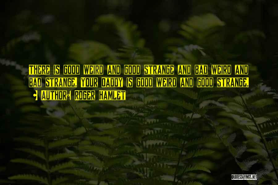 Roger Hamlet Quotes: There Is Good Weird And Good Strange And Bad Weird And Bad Strange. Your Daddy Is Good Weird And Good