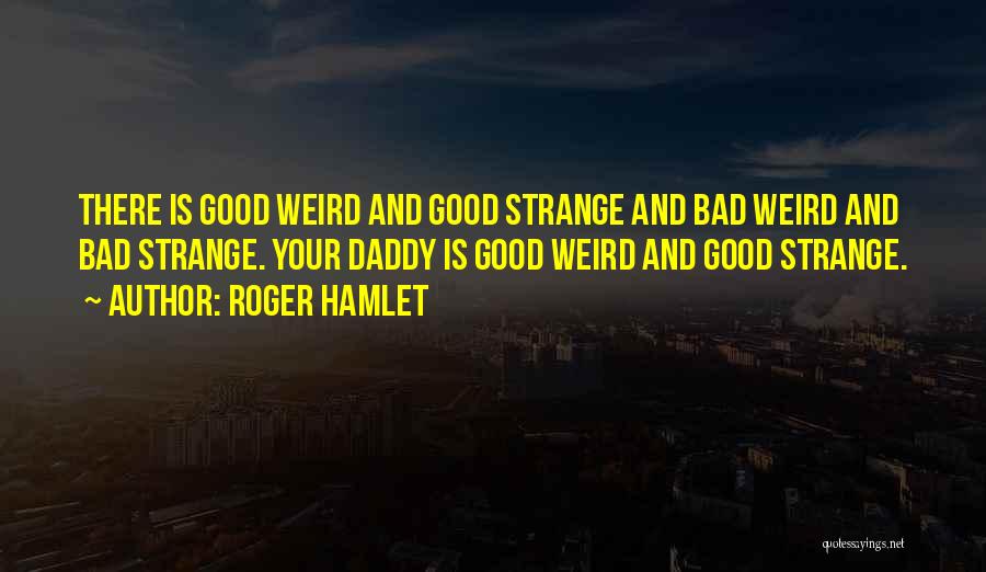 Roger Hamlet Quotes: There Is Good Weird And Good Strange And Bad Weird And Bad Strange. Your Daddy Is Good Weird And Good