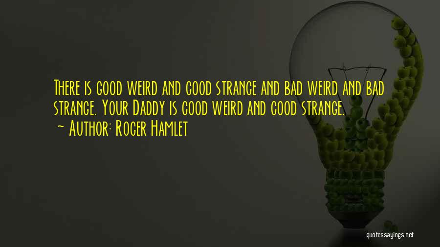 Roger Hamlet Quotes: There Is Good Weird And Good Strange And Bad Weird And Bad Strange. Your Daddy Is Good Weird And Good