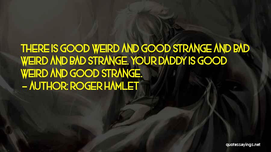 Roger Hamlet Quotes: There Is Good Weird And Good Strange And Bad Weird And Bad Strange. Your Daddy Is Good Weird And Good