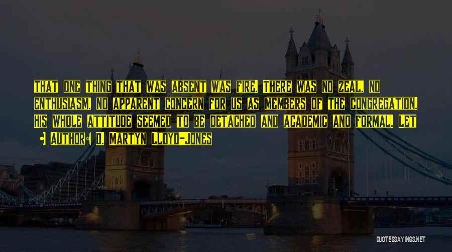 D. Martyn Lloyd-Jones Quotes: That One Thing That Was Absent Was Fire. There Was No Zeal, No Enthusiasm, No Apparent Concern For Us As