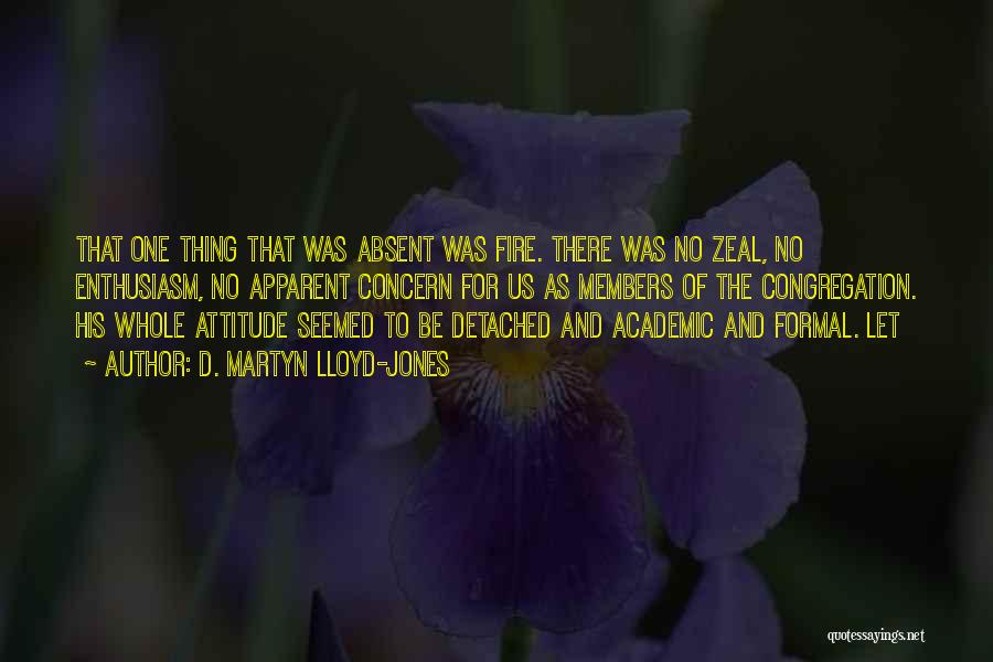 D. Martyn Lloyd-Jones Quotes: That One Thing That Was Absent Was Fire. There Was No Zeal, No Enthusiasm, No Apparent Concern For Us As