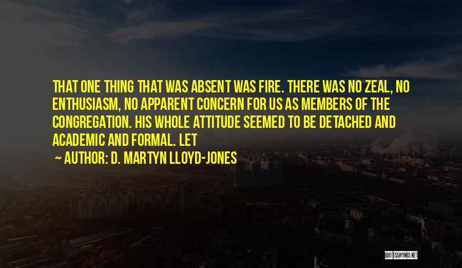 D. Martyn Lloyd-Jones Quotes: That One Thing That Was Absent Was Fire. There Was No Zeal, No Enthusiasm, No Apparent Concern For Us As